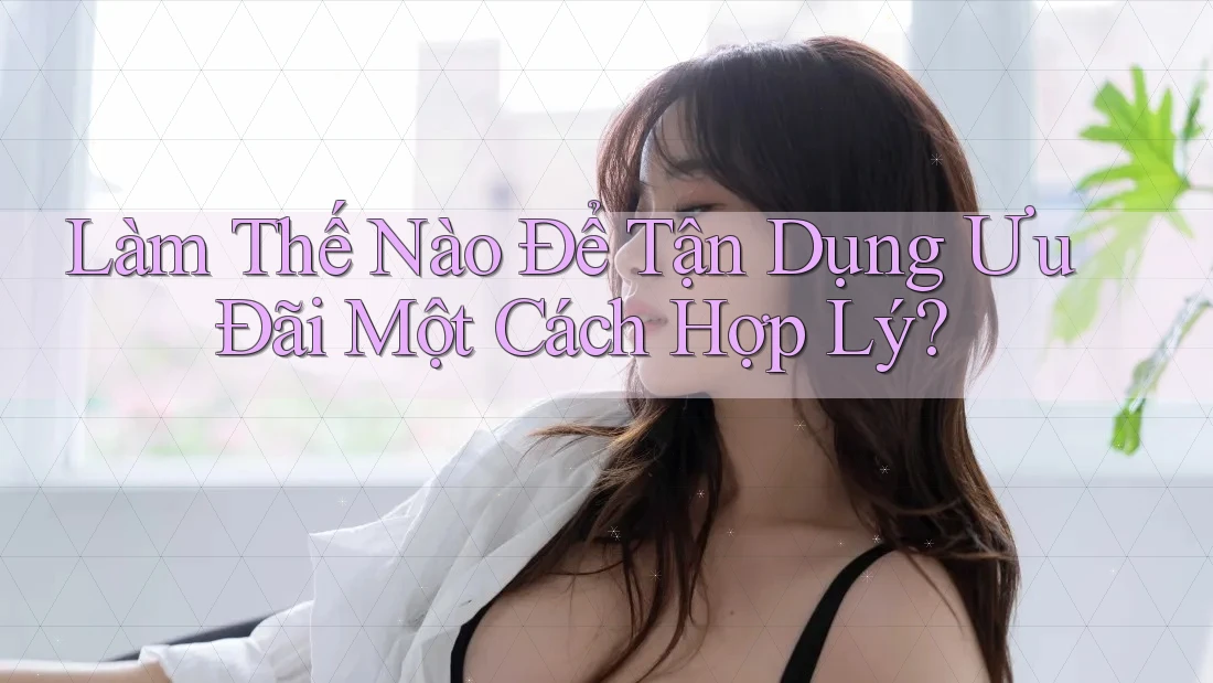 Làm Thế Nào Để Tận Dụng Ưu Đãi Một Cách Hợp Lý? Làm Thế Nào Để Tận Dụng Ưu Đãi Một Cách Hợp Lý?