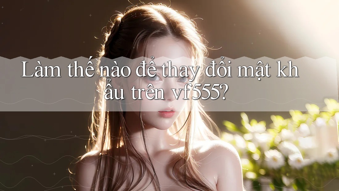 Làm thế nào để thay đổi mật khẩu trên vf555? Làm thế nào để thay đổi mật khẩu trên vf555?