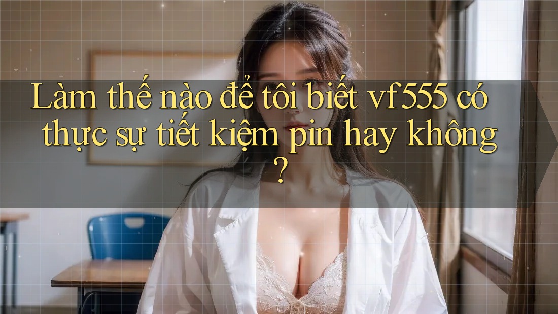 Làm thế nào để tôi biết vf555 có thực sự tiết kiệm pin hay không? Làm thế nào để tôi biết vf555 có thực sự tiết kiệm pin hay không?