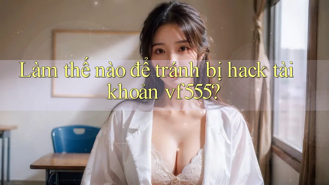 Làm thế nào để tránh bị hack tài khoản vf555? Làm thế nào để tránh bị hack tài khoản vf555?