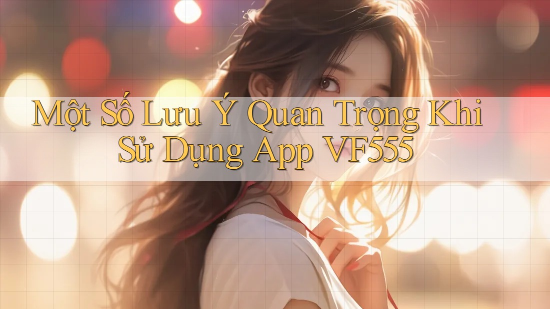 Một Số Lưu Ý Quan Trọng Khi Sử Dụng App VF555 Một Số Lưu Ý Quan Trọng Khi Sử Dụng App VF555