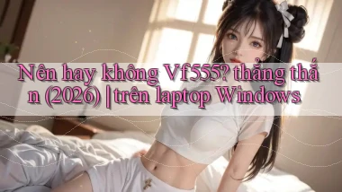 Nên hay không Vf555 thẳng thắn (2026) trên laptop Windows