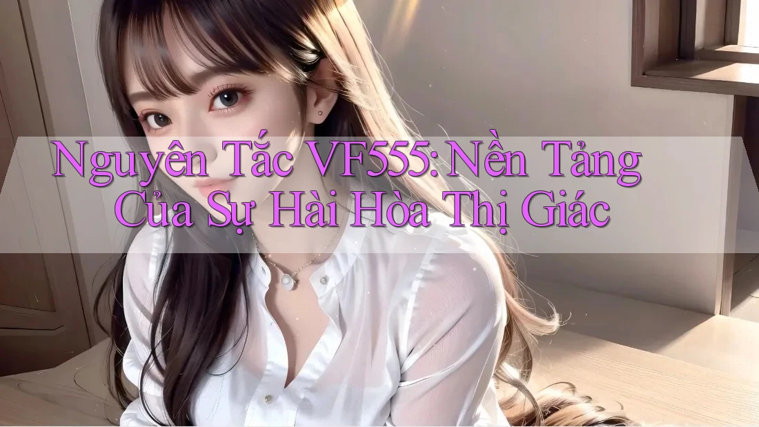 Nguyên Tắc VF555: Nền Tảng Của Sự Hài Hòa Thị Giác