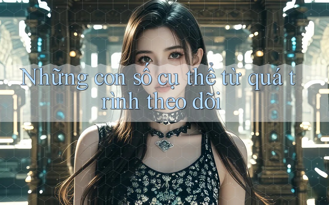 Những con số cụ thể từ quá trình theo dõi