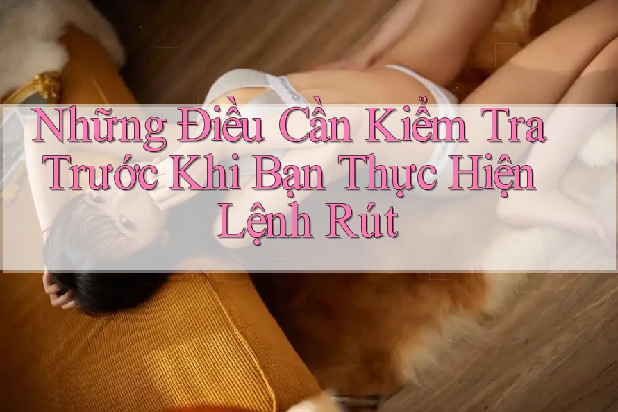Những Điều Cần Kiểm Tra Trước Khi Bạn Thực Hiện Lệnh Rút Những Điều Cần Kiểm Tra Trước Khi Bạn Thực Hiện Lệnh Rút