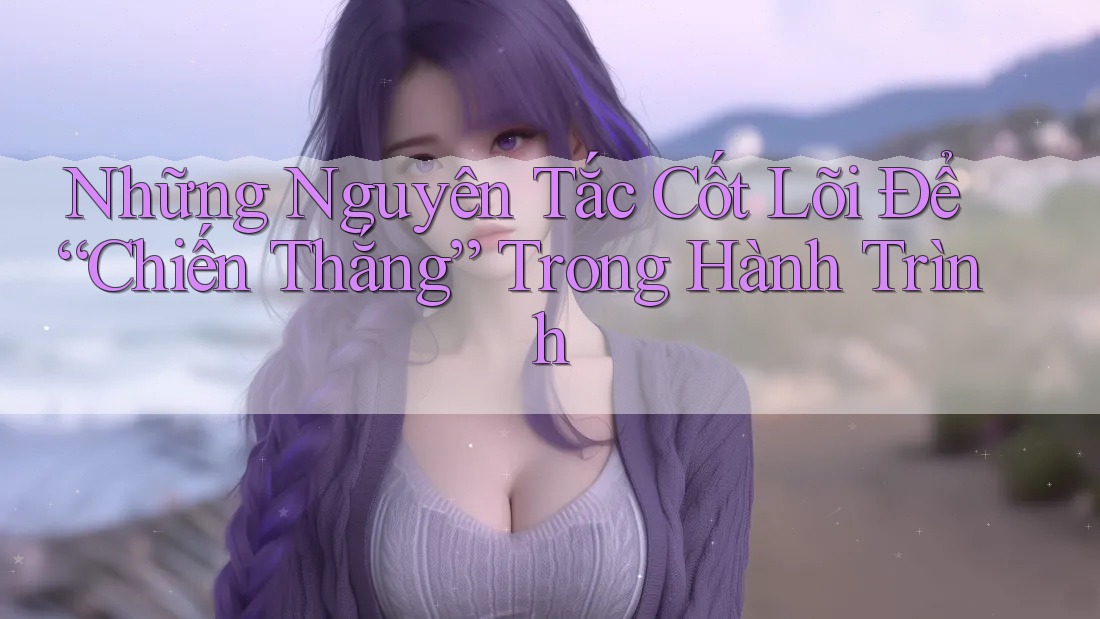 Những Nguyên Tắc Cốt Lõi Để “Chiến Thắng” Trong Hành Trình