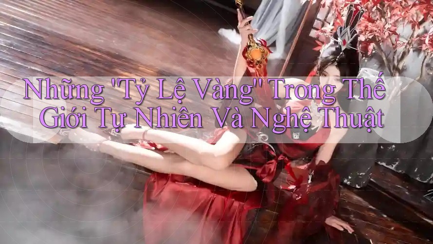 Những “Tỷ Lệ Vàng” Trong Thế Giới Tự Nhiên Và Nghệ Thuật