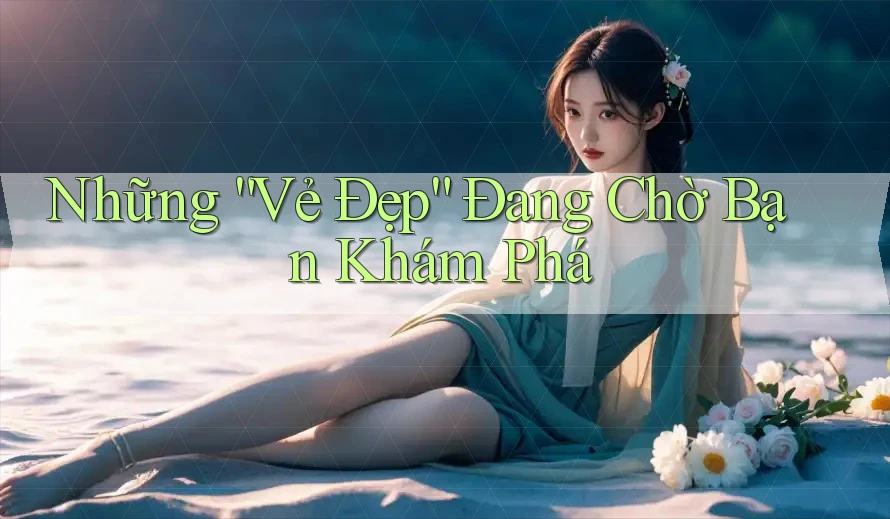 Những “Vẻ Đẹp” Đang Chờ Bạn Khám Phá Những “Vẻ Đẹp” Đang Chờ Bạn Khám Phá