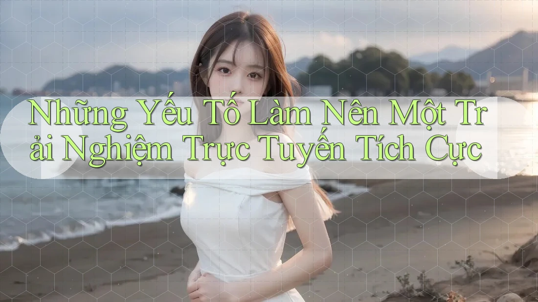 Những Yếu Tố Làm Nên Một Trải Nghiệm Trực Tuyến Tích Cực