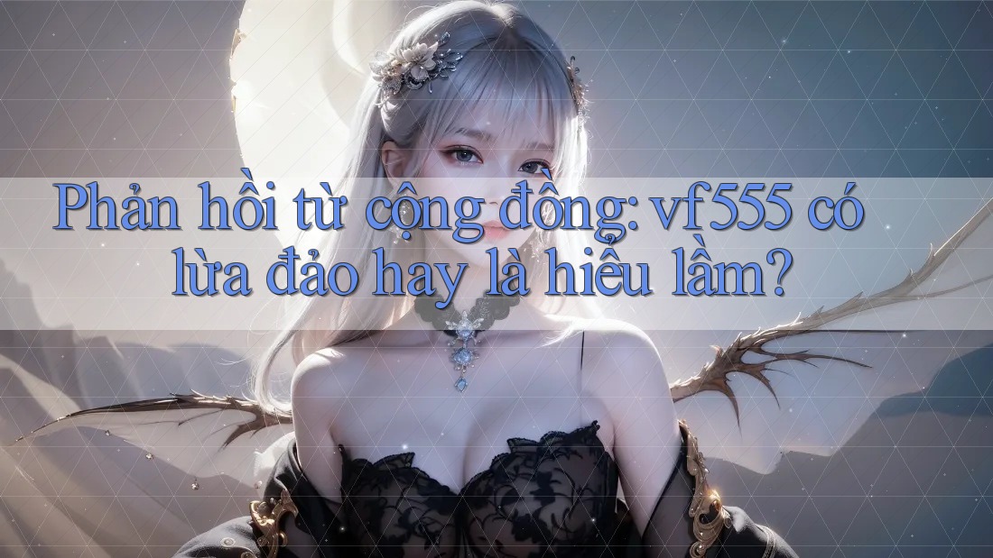 Phản hồi từ cộng đồng: vf555 có lừa đảo hay là hiểu lầm? Phản hồi từ cộng đồng: vf555 có lừa đảo hay là hiểu lầm?