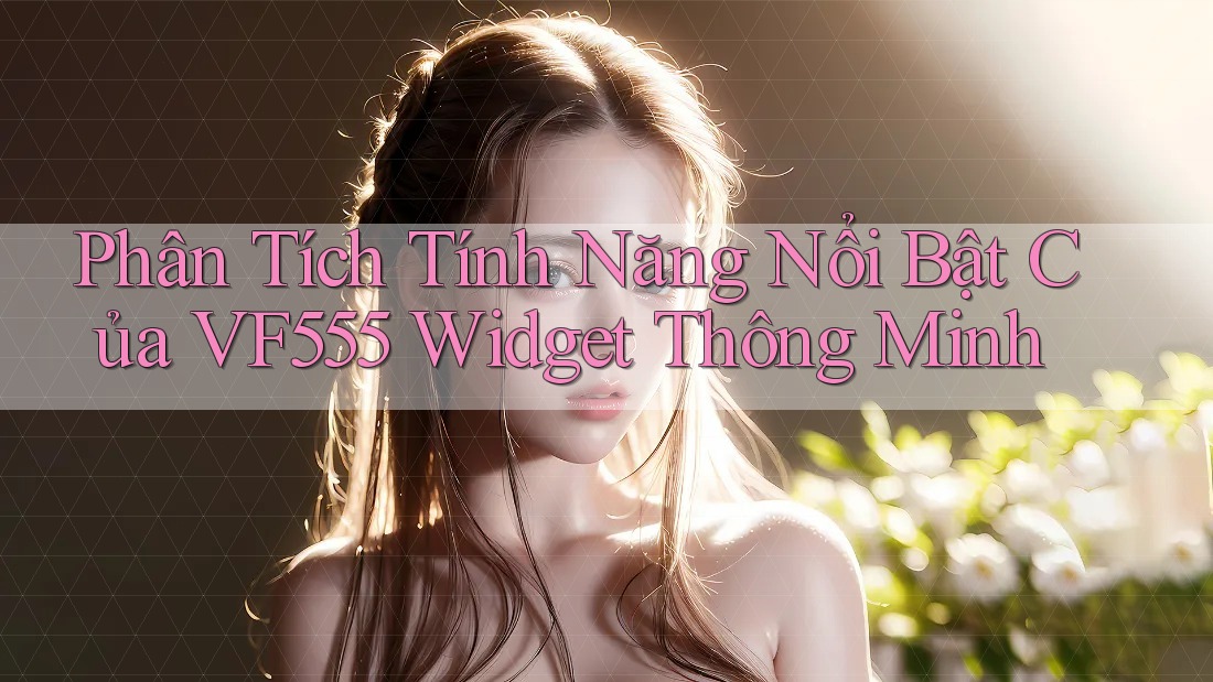 Phân Tích Tính Năng Nổi Bật Của VF555 Widget Thông Minh Phân Tích Tính Năng Nổi Bật Của VF555 Widget Thông Minh