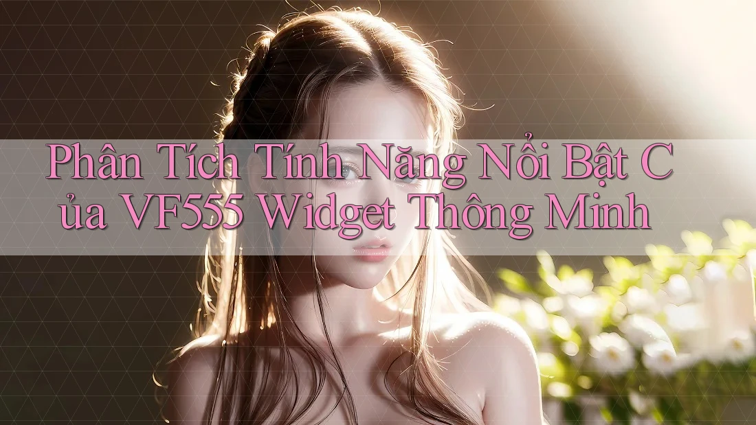 Phân Tích Tính Năng Nổi Bật Của VF555 Widget Thông Minh