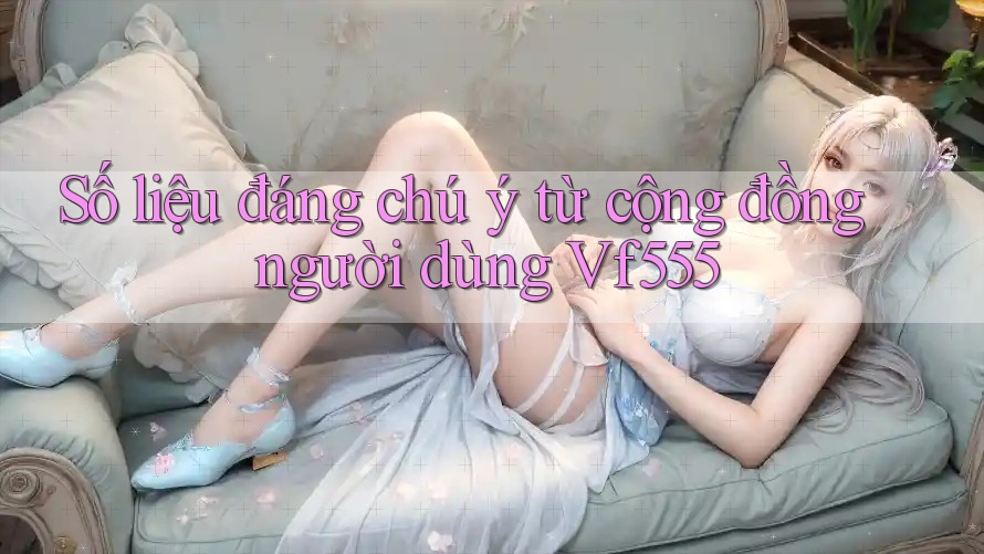 Số liệu đáng chú ý từ cộng đồng người dùng vf555 Số liệu đáng chú ý từ cộng đồng người dùng vf555