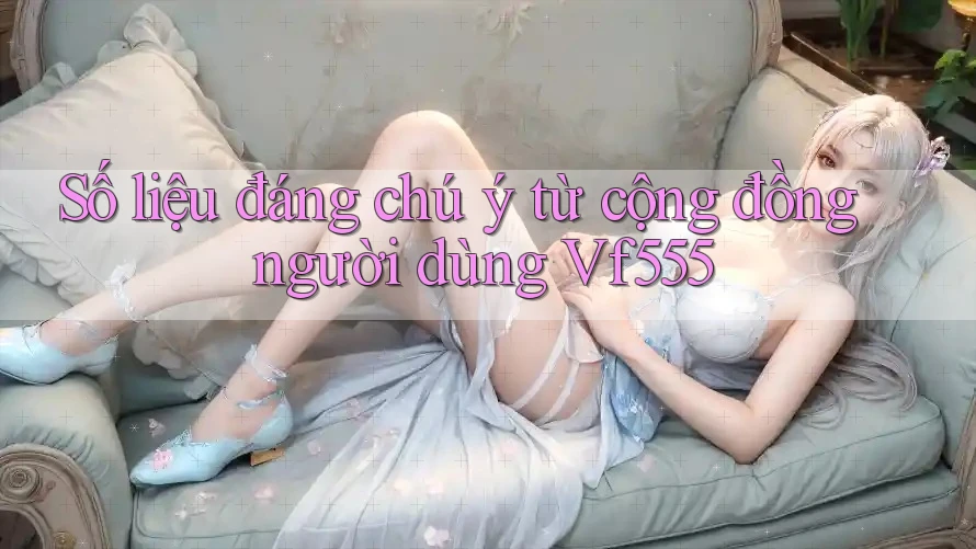 Số liệu đáng chú ý từ cộng đồng người dùng Vf555 Số liệu đáng chú ý từ cộng đồng người dùng Vf555
