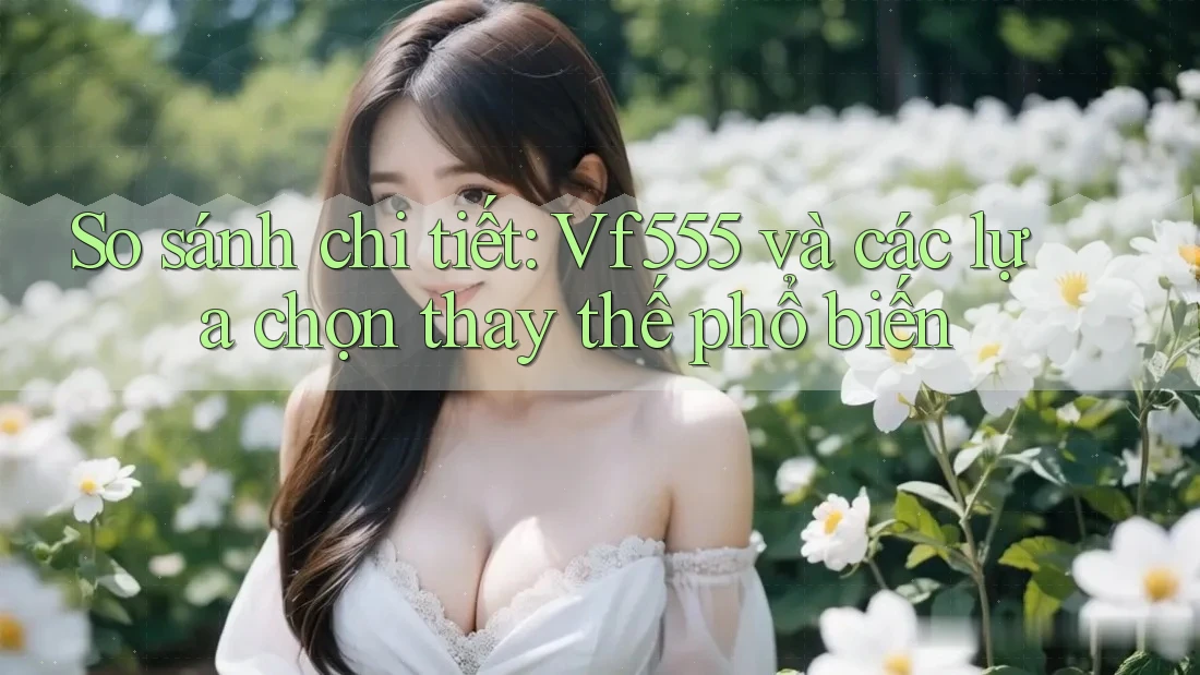 So sánh chi tiết: Vf555 và các lựa chọn thay thế phổ biến So sánh chi tiết: Vf555 và các lựa chọn thay thế phổ biến