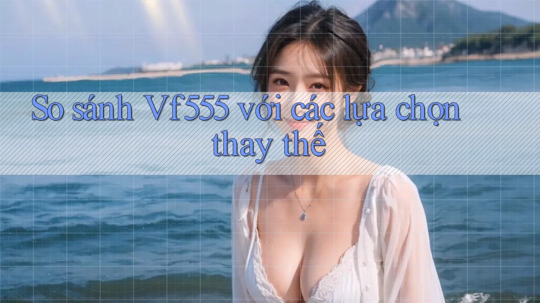 So sánh Vf555 với các lựa chọn thay thế So sánh Vf555 với các lựa chọn thay thế