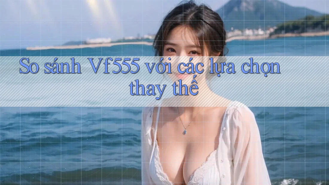 So sánh vf555 với các lựa chọn thay thế So sánh vf555 với các lựa chọn thay thế
