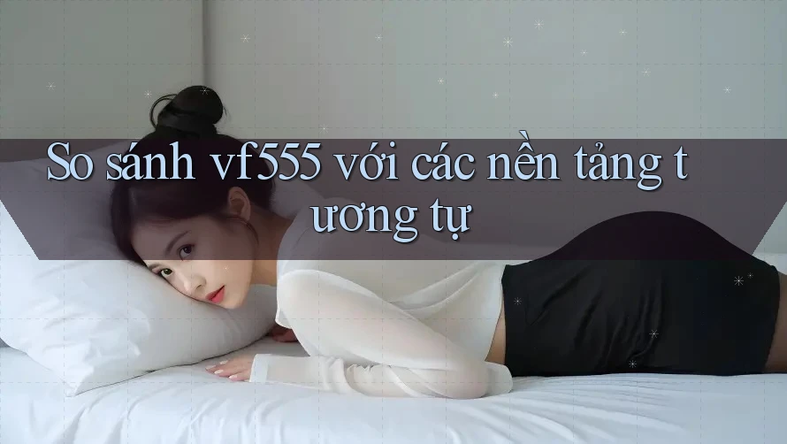 So sánh vf555 với các nền tảng tương tự So sánh vf555 với các nền tảng tương tự
