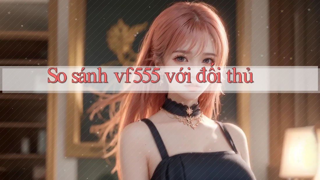 So sánh vf555 với đối thủ So sánh vf555 với đối thủ