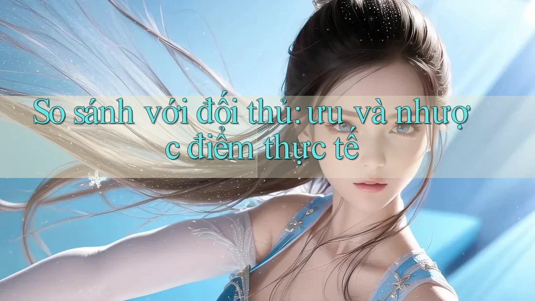 So sánh với đối thủ: ưu và nhược điểm thực tế