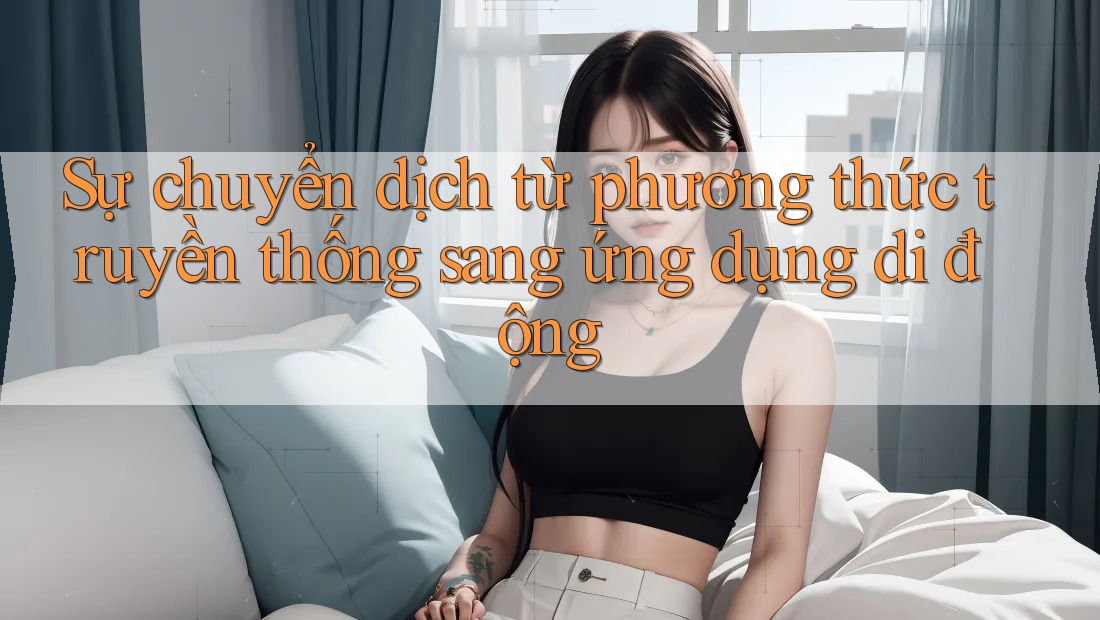 Sự chuyển dịch từ phương thức truyền thống sang ứng dụng di động