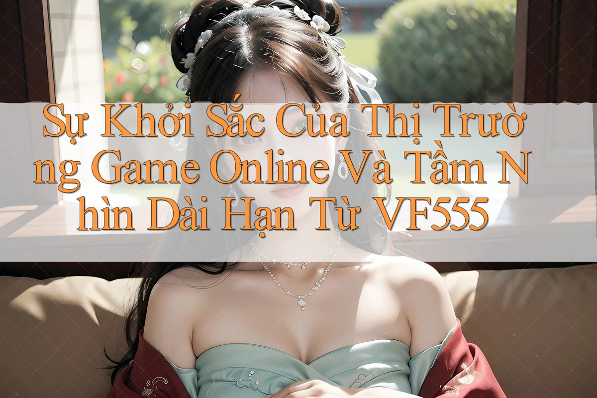 Sự Khởi Sắc Của Thị Trường Game Online Và Tầm Nhìn Dài Hạn Từ VF555 Sự Khởi Sắc Của Thị Trường Game Online Và Tầm Nhìn Dài Hạn Từ VF555