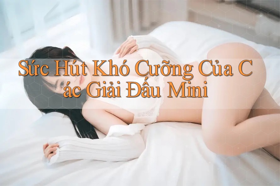 Sức Hút Khó Cưỡng Của Các Giải Đấu Mini