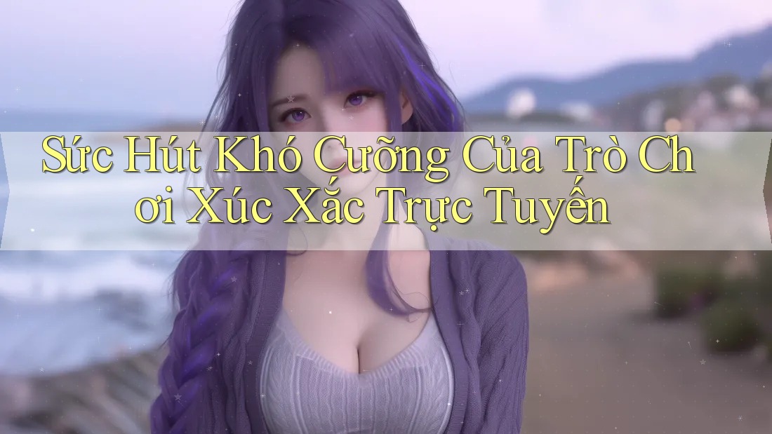 Sức Hút Khó Cưỡng Của Trò Chơi Xúc Xắc Trực Tuyến Sức Hút Khó Cưỡng Của Trò Chơi Xúc Xắc Trực Tuyến