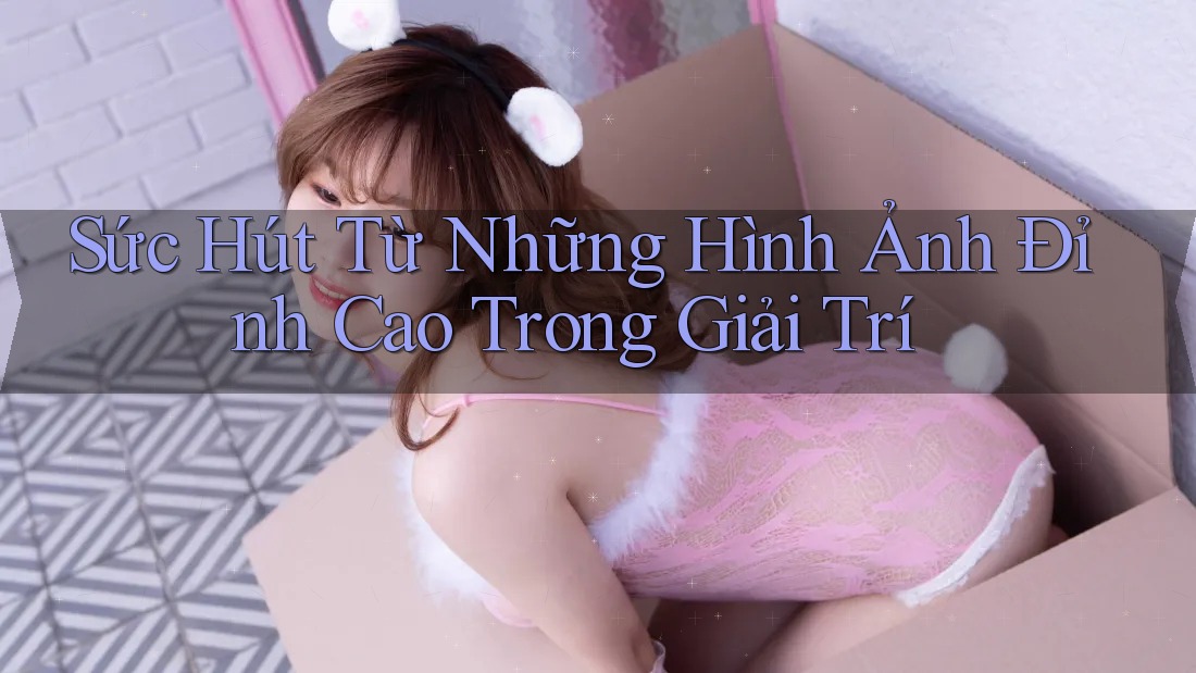 Sức Hút Từ Những Hình Ảnh Đỉnh Cao Trong Giải Trí