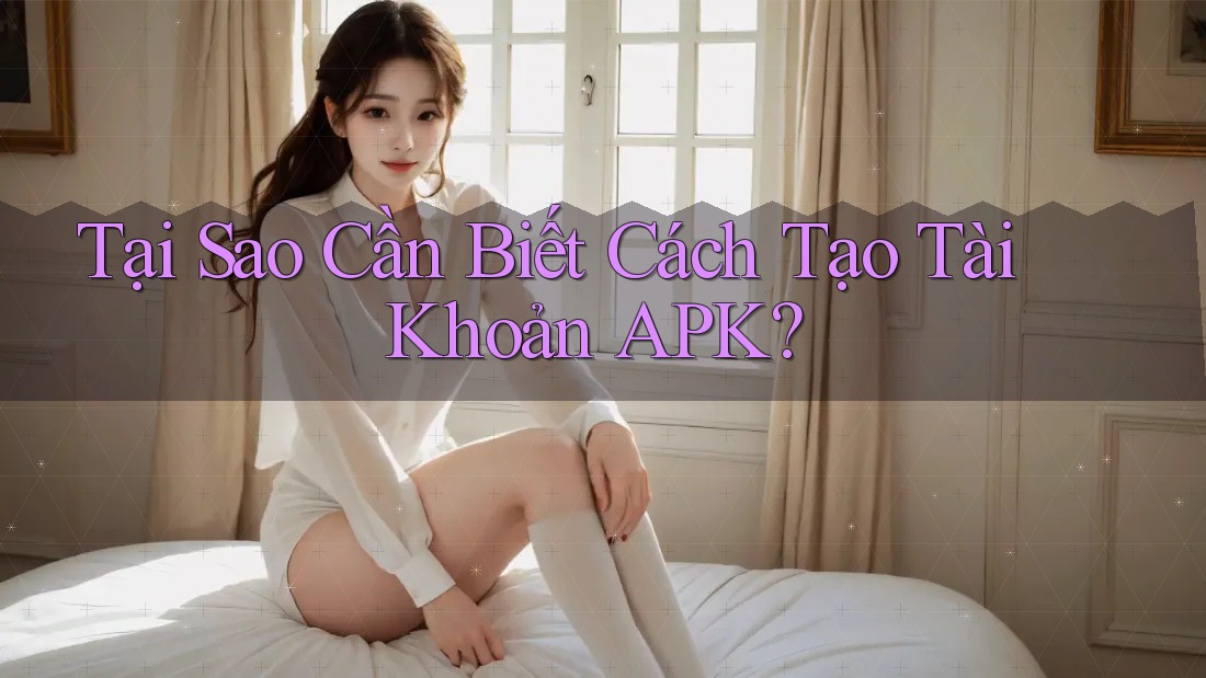 Tại Sao Cần Biết Cách Tạo Tài Khoản APK? Tại Sao Cần Biết Cách Tạo Tài Khoản APK?