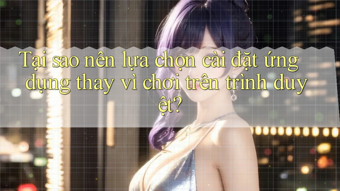 Tại sao nên lựa chọn cài đặt ứng dụng thay vì chơi trên trình duyệt? Tại sao nên lựa chọn cài đặt ứng dụng thay vì chơi trên trình duyệt?