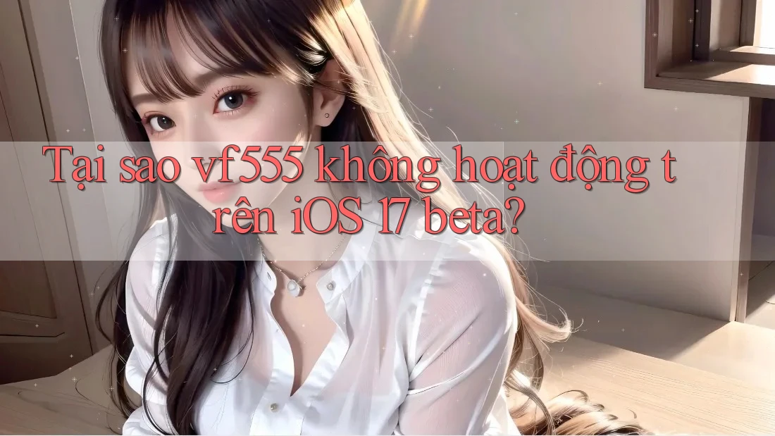 Tại sao vf555 không hoạt động trên iOS 17 beta? Tại sao vf555 không hoạt động trên iOS 17 beta?