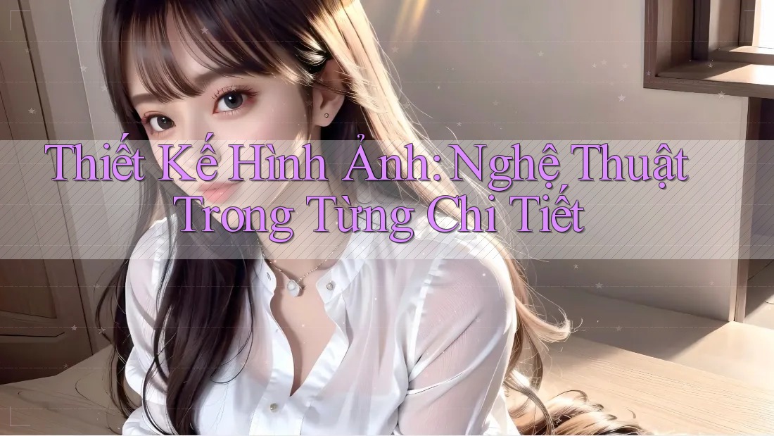 Thiết Kế Hình Ảnh: Nghệ Thuật Trong Từng Chi Tiết Thiết Kế Hình Ảnh: Nghệ Thuật Trong Từng Chi Tiết