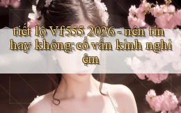 tiết lộ Vf555 2026   nên tin hay không cố vấn kinh nghiệm