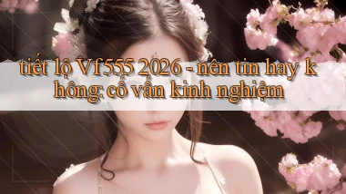 tiết lộ Vf555 2026   nên tin hay không cố vấn kinh nghiệm