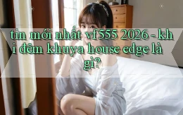 tin mới nhất vf555 2026   khi đêm khuya house edge là gì