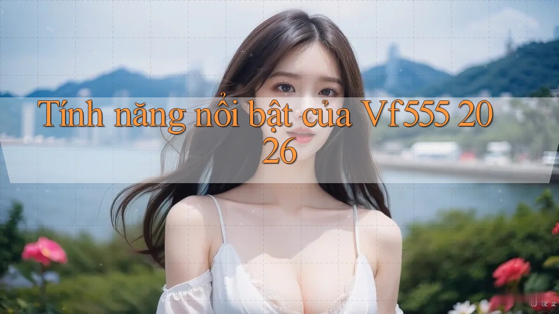 Tính năng nổi bật của Vf555 2026 Tính năng nổi bật của Vf555 2026