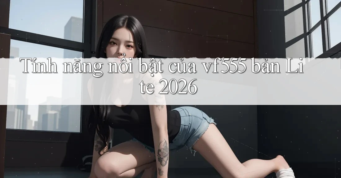 Tính năng nổi bật của vf555 bản Lite 2026
