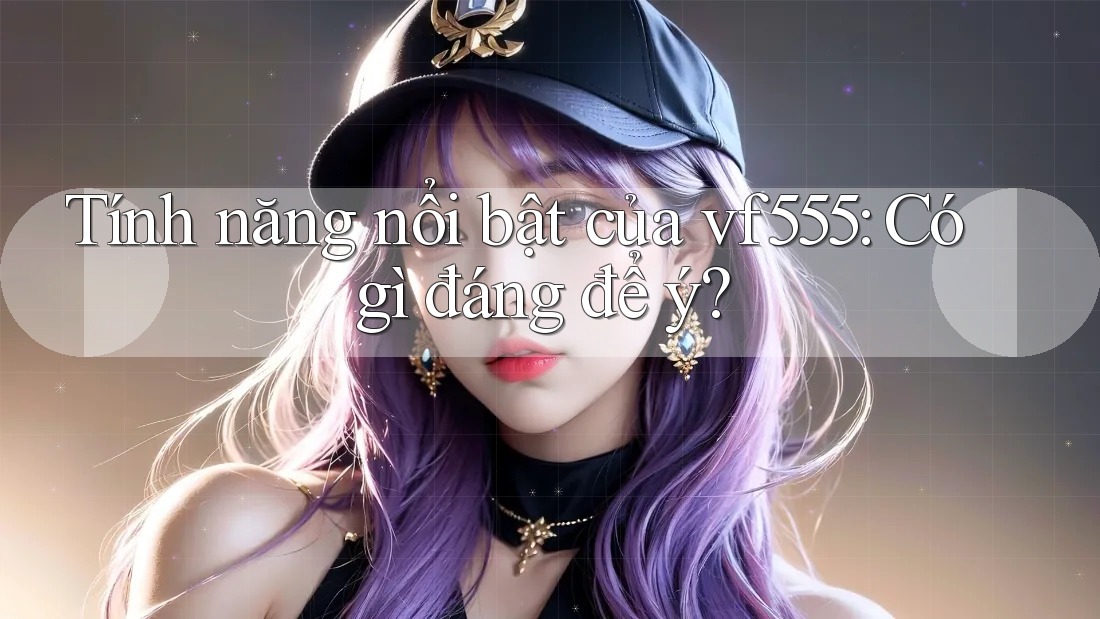 Tính năng nổi bật của vf555: Có gì đáng để ý? Tính năng nổi bật của vf555: Có gì đáng để ý?