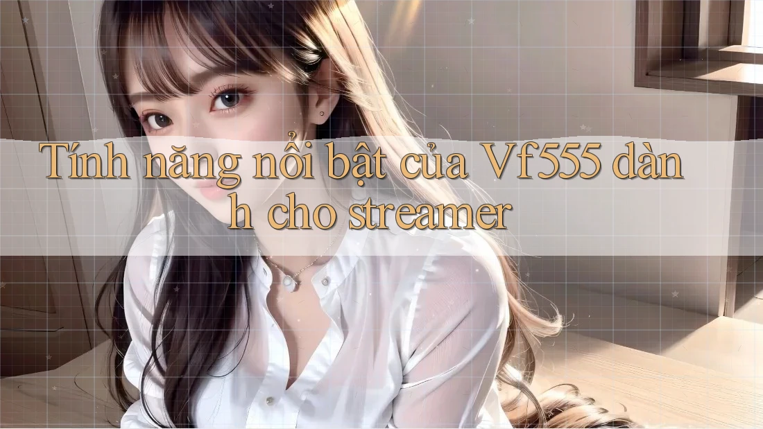 Tính năng nổi bật của Vf555 dành cho streamer Tính năng nổi bật của Vf555 dành cho streamer