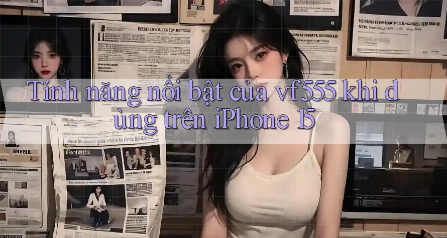 Tính năng nổi bật của vf555 khi dùng trên iPhone 15 Tính năng nổi bật của vf555 khi dùng trên iPhone 15