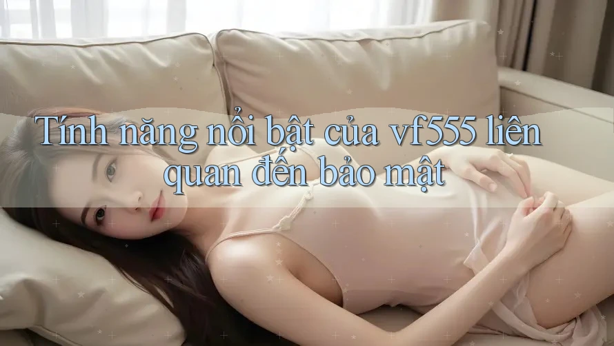 Tính năng nổi bật của vf555 liên quan đến bảo mật Tính năng nổi bật của vf555 liên quan đến bảo mật