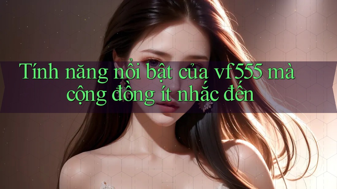 Tính năng nổi bật của vf555 mà cộng đồng ít nhắc đến Tính năng nổi bật của vf555 mà cộng đồng ít nhắc đến