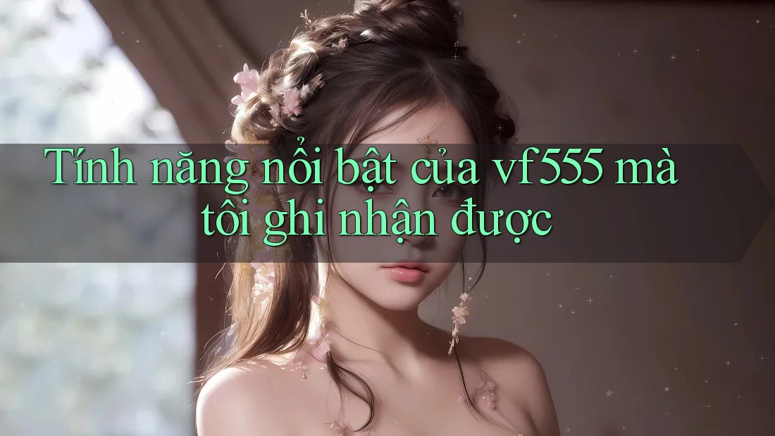 Tính năng nổi bật của vf555 mà tôi ghi nhận được Tính năng nổi bật của vf555 mà tôi ghi nhận được
