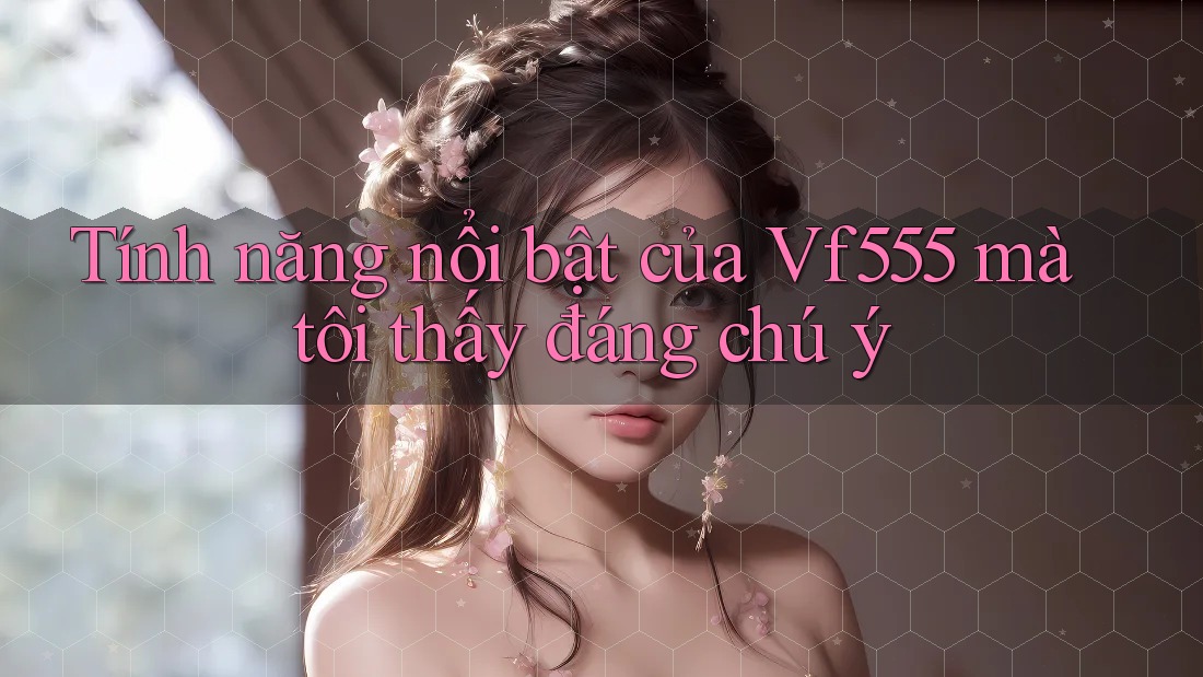 Tính năng nổi bật của Vf555 mà tôi thấy đáng chú ý Tính năng nổi bật của Vf555 mà tôi thấy đáng chú ý