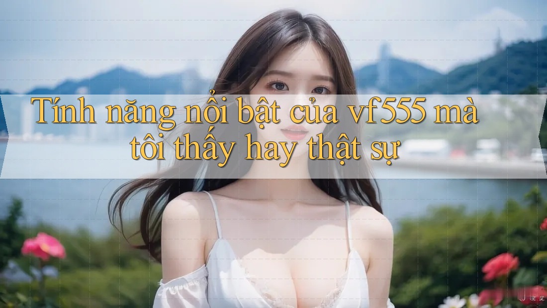 Tính năng nổi bật của vf555 mà tôi thấy hay thật sự Tính năng nổi bật của vf555 mà tôi thấy hay thật sự