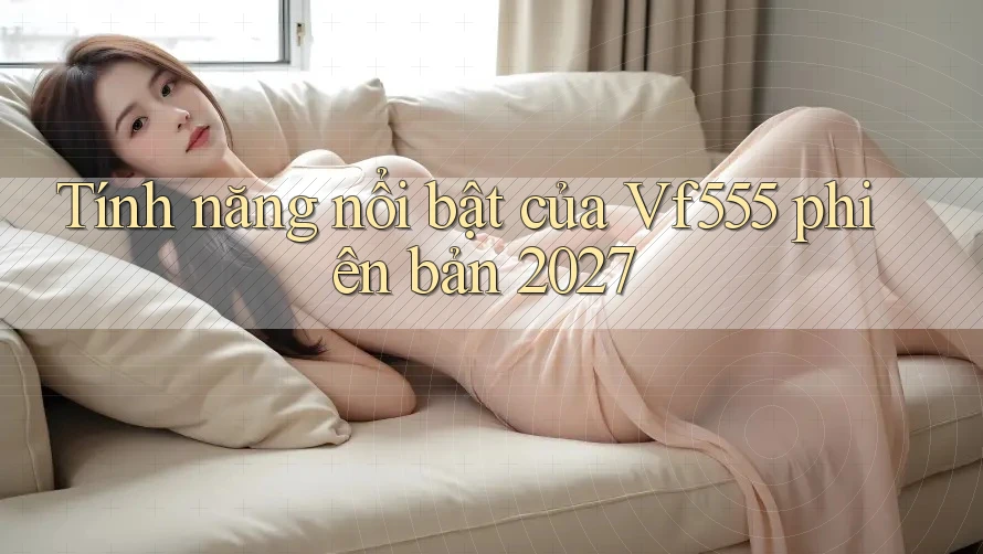 Tính năng nổi bật của Vf555 phiên bản 2027 Tính năng nổi bật của Vf555 phiên bản 2027