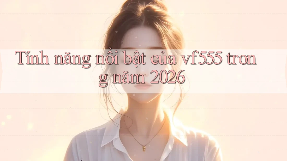Tính năng nổi bật của vf555 trong năm 2026 Tính năng nổi bật của vf555 trong năm 2026