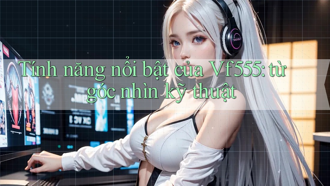 Tính năng nổi bật của Vf555: từ góc nhìn kỹ thuật