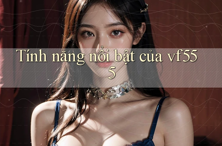 Tính năng nổi bật của vf555 Tính năng nổi bật của vf555